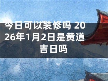今日可以装修吗 2026年1月2日是黄道吉日吗