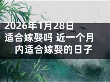 2026年1月28日适合嫁娶吗 近一个月内适合嫁娶的日子