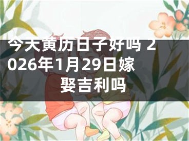 今天黄历日子好吗 2026年1月29日嫁娶吉利吗
