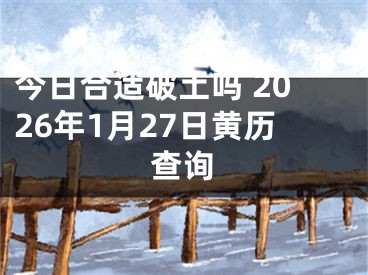 今日合适破土吗 2026年1月27日黄历查询