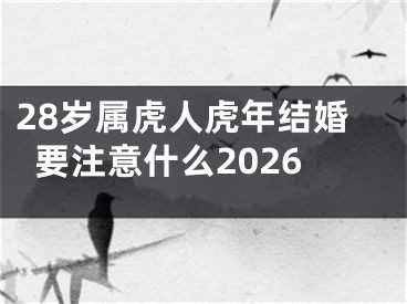 28岁属虎人虎年结婚要注意什么2026