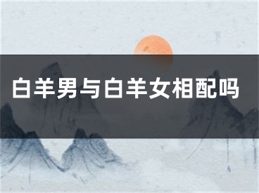白羊男与白羊女相配吗