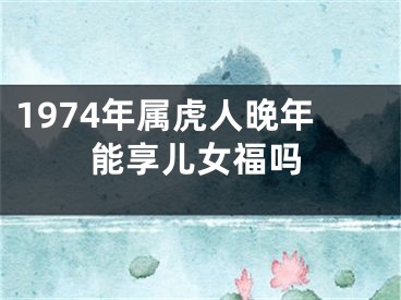 1974年属虎人晚年能享儿女福吗