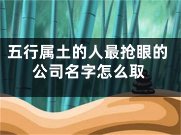 五行属土的人最抢眼的公司名字怎么取