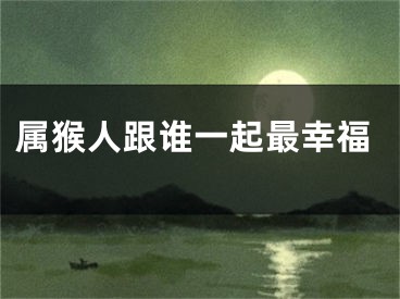 属猴人跟谁一起最幸福