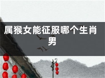 属猴女能征服哪个生肖男