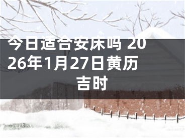 今日适合安床吗 2026年1月27日黄历吉时