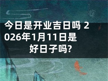 今日是开业吉日吗 2026年1月11日是好日子吗?