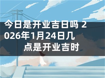 今日是开业吉日吗 2026年1月24日几点是开业吉时