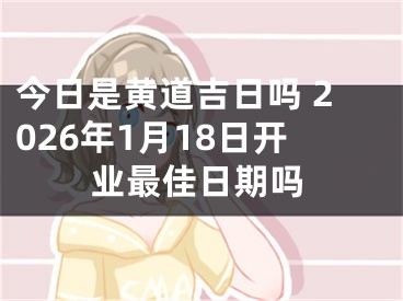今日是黄道吉日吗 2026年1月18日开业最佳日期吗