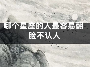 哪个星座的人最容易翻脸不认人