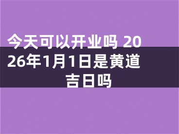 今天可以开业吗 2026年1月1日是黄道吉日吗
