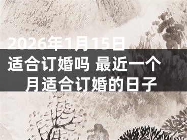 2026年1月15日适合订婚吗 最近一个月适合订婚的日子