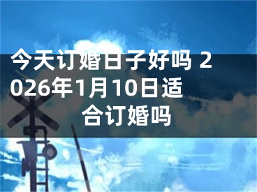 今天订婚日子好吗 2026年1月10日适合订婚吗