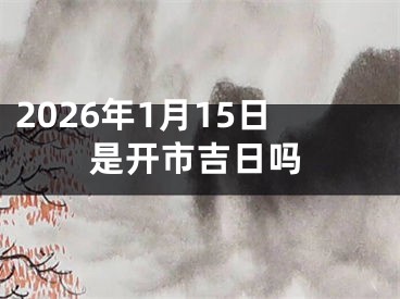 2026年1月15日是开市吉日吗
