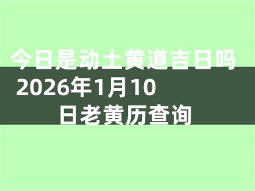 今日是动土黄道吉日吗 2026年1月10日老黄历查询