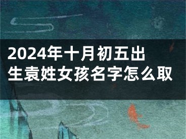 2024年十月初五出生袁姓女孩名字怎么取