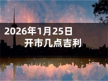 2026年1月25日开市几点吉利