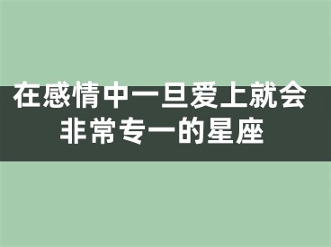 在感情中一旦爱上就会非常专一的星座