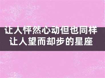让人怦然心动但也同样让人望而却步的星座