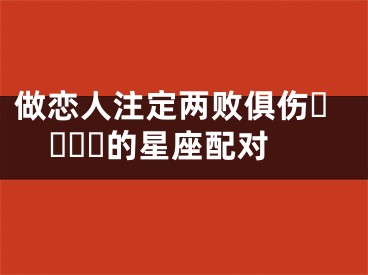 做恋人注定两败俱伤​​​​的星座配对