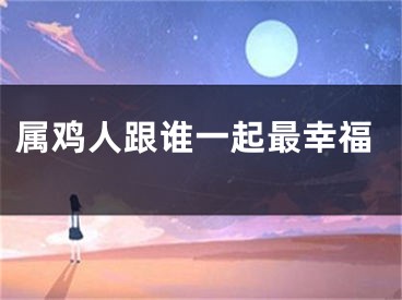 属鸡人跟谁一起最幸福