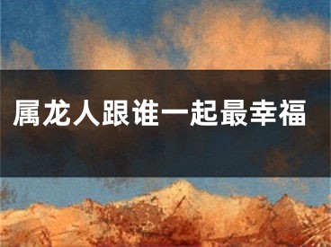 属龙人跟谁一起最幸福
