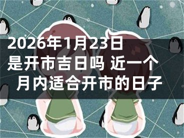 2026年1月23日是开市吉日吗 近一个月内适合开市的日子