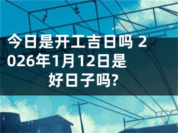 今日是开工吉日吗 2026年1月12日是好日子吗?