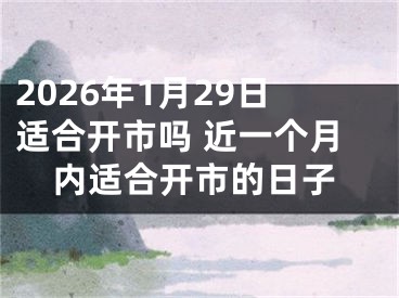 2026年1月29日适合开市吗 近一个月内适合开市的日子