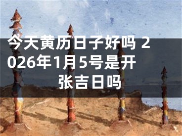 今天黄历日子好吗 2026年1月5号是开张吉日吗