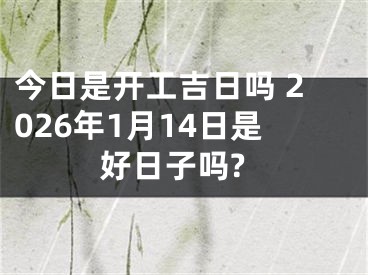 今日是开工吉日吗 2026年1月14日是好日子吗?