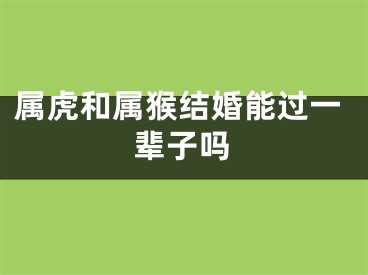 属虎和属猴结婚能过一辈子吗