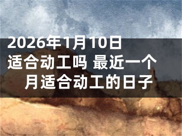 2026年1月10日适合动工吗 最近一个月适合动工的日子