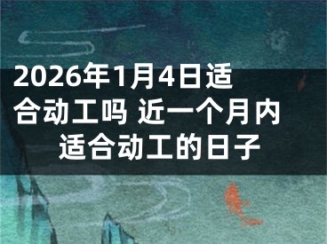 2026年1月4日适合动工吗 近一个月内适合动工的日子
