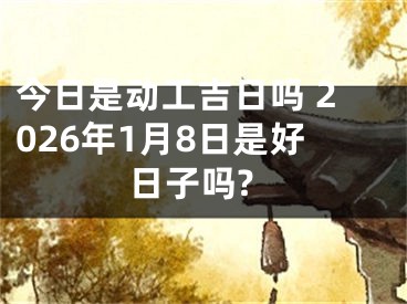 今日是动工吉日吗 2026年1月8日是好日子吗?
