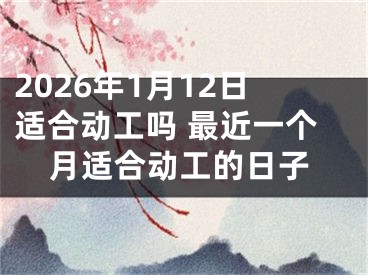 2026年1月12日适合动工吗 最近一个月适合动工的日子