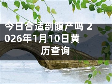 今日合适剖腹产吗 2026年1月10日黄历查询