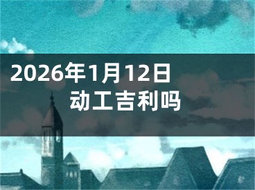2026年1月12日动工吉利吗