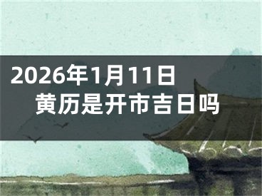 2026年1月11日黄历是开市吉日吗