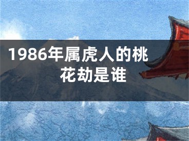 1986年属虎人的桃花劫是谁
