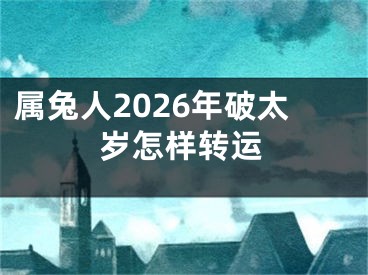 属兔人2026年破太岁怎样转运