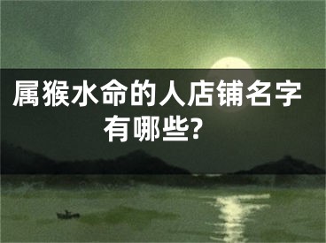 属猴水命的人店铺名字有哪些?