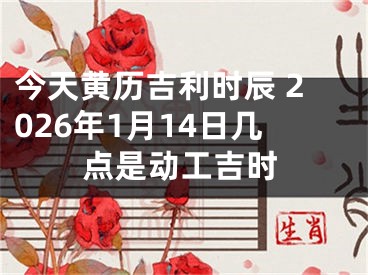 今天黄历吉利时辰 2026年1月14日几点是动工吉时