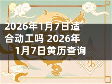 2026年1月7日适合动工吗 2026年1月7日黄历查询