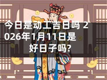 今日是动工吉日吗 2026年1月11日是好日子吗?