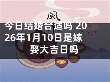 今日结婚合适吗 2026年1月10日是嫁娶大吉日吗