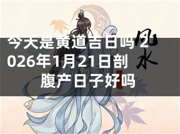 今天是黄道吉日吗 2026年1月21日剖腹产日子好吗