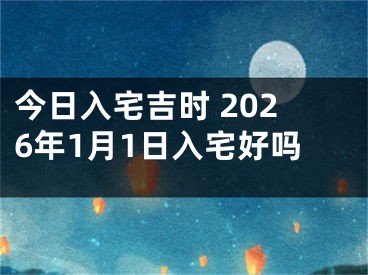 今日入宅吉时 2026年1月1日入宅好吗