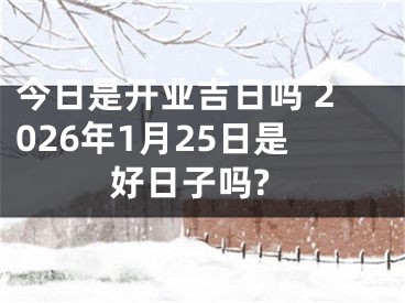 今日是开业吉日吗 2026年1月25日是好日子吗?